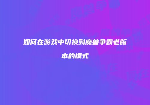 如何在游戏中切换到魔兽争霸老版本的模式