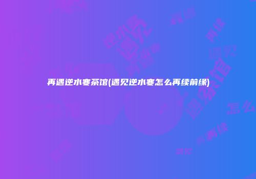 再遇逆水寒茶馆(遇见逆水寒怎么再续前缘)