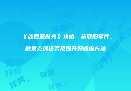《波西亚时光》攻略：获取旧零件、触发支线任务及提升好感度方法