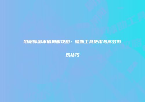 阴阳师脚本刷狗粮攻略：辅助工具使用与高效游戏技巧