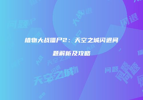 植物大战僵尸2：天空之城闪退问题解析及攻略