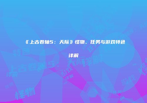 《上古卷轴5：天际》怪物、任务与游戏特色详解