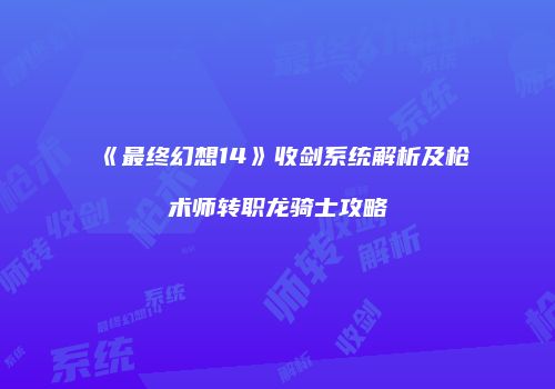 《最终幻想14》收剑系统解析及枪术师转职龙骑士攻略
