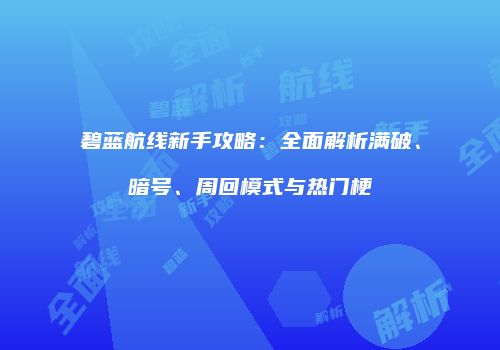 碧蓝航线新手攻略：全面解析满破、暗号、周回模式与热门梗