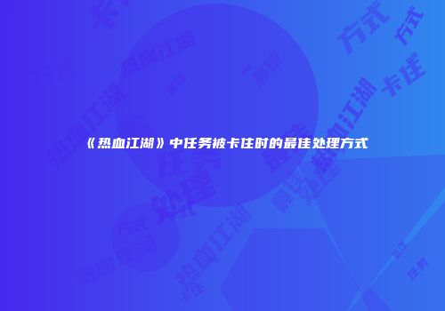 《热血江湖》中任务被卡住时的最佳处理方式