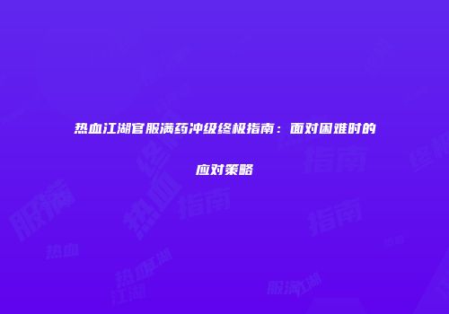 热血江湖官服满药冲级终极指南：面对困难时的应对策略