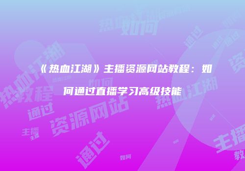 《热血江湖》主播资源网站教程：如何通过直播学习高级技能