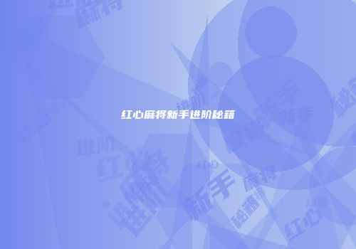 红心麻将新手进阶秘籍