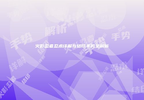 火影忍者忍术详解与结印手势全解析