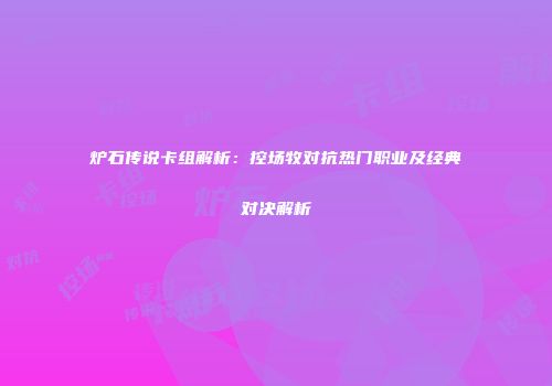 炉石传说卡组解析：控场牧对抗热门职业及经典对决解析