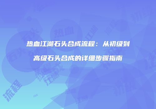 热血江湖石头合成流程：从初级到高级石头合成的详细步骤指南