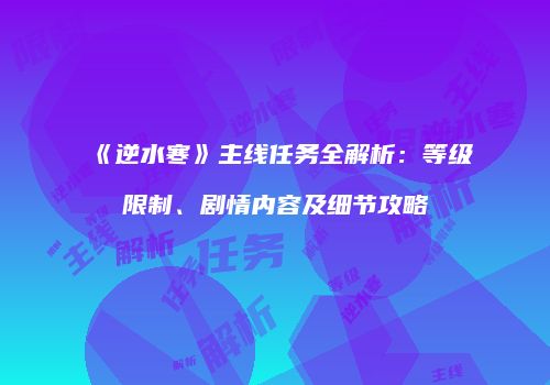 《逆水寒》主线任务全解析：等级限制、剧情内容及细节攻略