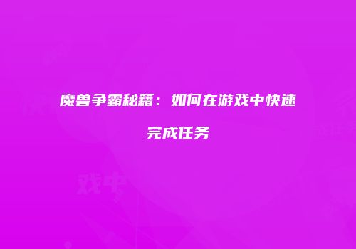 魔兽争霸秘籍：如何在游戏中快速完成任务