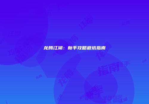 龙腾江湖：新手攻略避坑指南