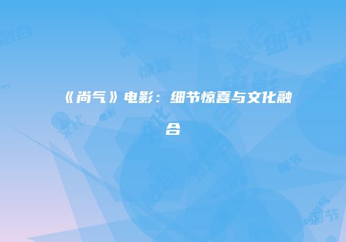 《尚气》电影：细节惊喜与文化融合