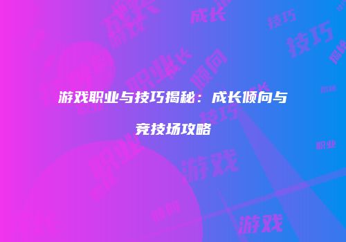 游戏职业与技巧揭秘：成长倾向与竞技场攻略