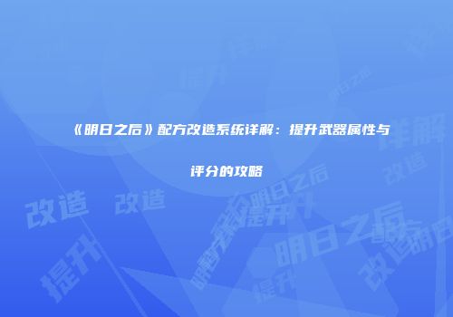《明日之后》配方改造系统详解：提升武器属性与评分的攻略