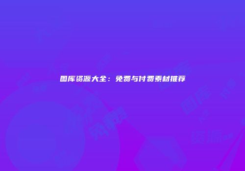 图库资源大全：免费与付费素材推荐