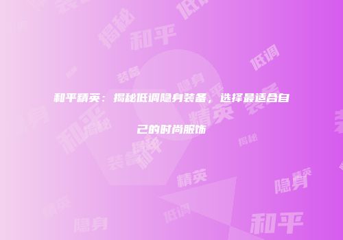 和平精英：揭秘低调隐身装备，选择最适合自己的时尚服饰