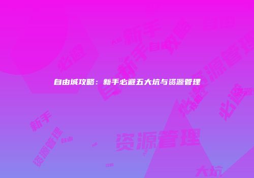 自由城攻略：新手必避五大坑与资源管理