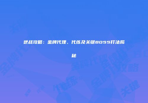 逆战攻略：金牌代理、代练及关键BOSS打法揭秘