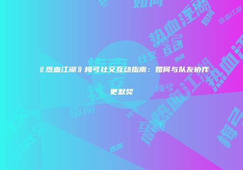 《热血江湖》梅弓社交互动指南：如何与队友协作更默契