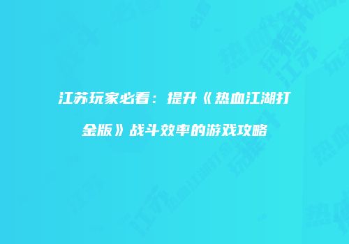 江苏玩家必看：提升《热血江湖打金版》战斗效率的游戏攻略