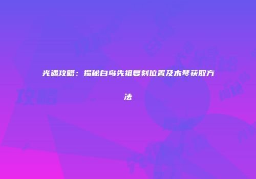 光遇攻略：揭秘白鸟先祖复刻位置及木琴获取方法