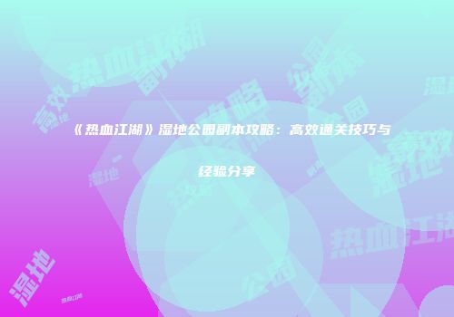 《热血江湖》湿地公园副本攻略:高效通关技巧与经验分享