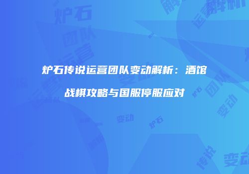 炉石传说运营团队变动解析：酒馆战棋攻略与国服停服应对