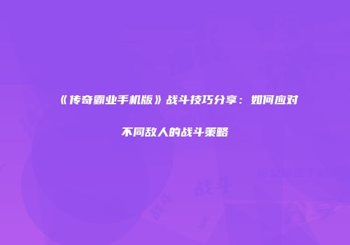 《传奇霸业手机版》战斗技巧分享：如何应对不同敌人的战斗策略
