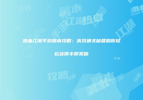 热血江湖手游副本攻略:高效通关秘籍助你轻松获得丰厚奖励