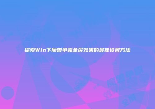 探索Win下魔兽争霸全屏效果的最佳设置方法