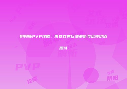 阴阳师PVP攻略：雨女式神玩法解析与培养价值探讨