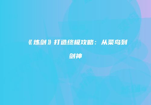《炼剑》打造终极攻略：从菜鸟到剑神