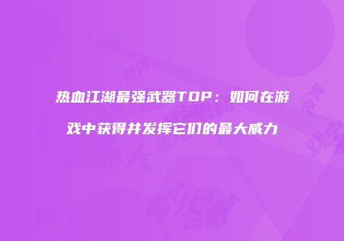 热血江湖最强武器TOP：如何在游戏中获得并发挥它们的最大威力