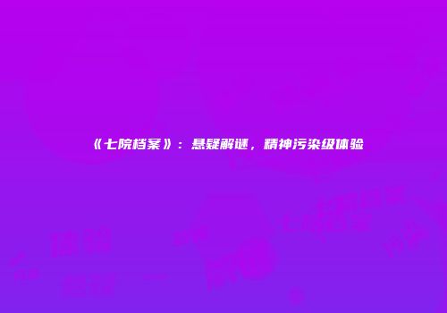 《七院档案》：悬疑解谜，精神污染级体验