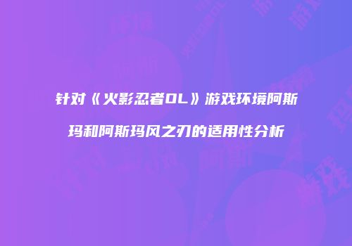 针对《火影忍者OL》游戏环境阿斯玛和阿斯玛风之刃的适用性分析
