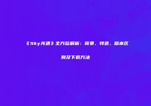 《Sky光遇》全方位解析：背景、特色、版本区别及下载方法