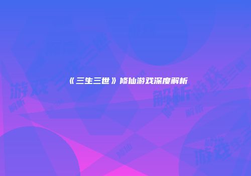 《三生三世》修仙游戏深度解析