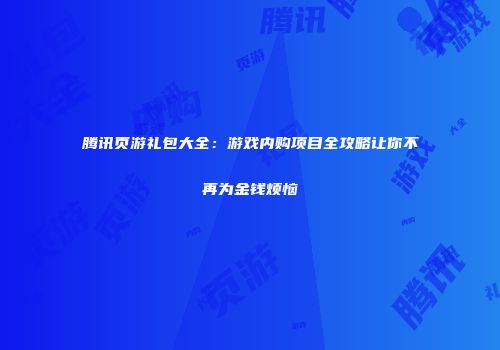 腾讯页游礼包大全：游戏内购项目全攻略让你不再为金钱烦恼