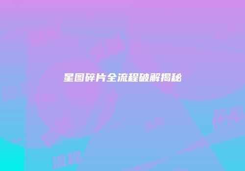 星图碎片全流程破解揭秘