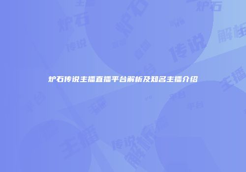 炉石传说主播直播平台解析及知名主播介绍