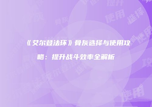 《艾尔登法环》骨灰选择与使用攻略：提升战斗效率全解析