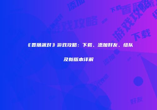 《香肠派对》游戏攻略：下载、添加好友、组队及新版本详解