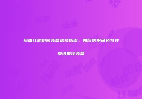热血江湖枪客装备选择指南：如何根据角色特性挑选最佳装备
