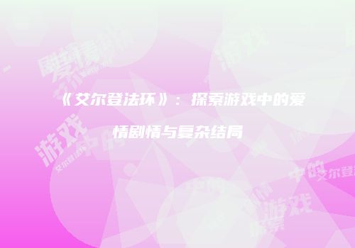 《艾尔登法环》：探索游戏中的爱情剧情与复杂结局