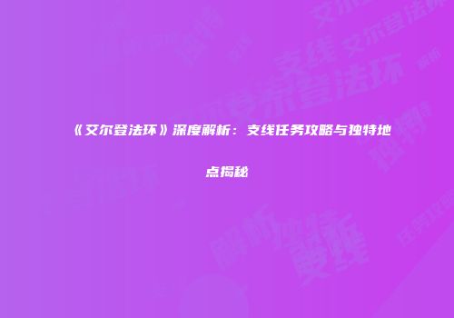 《艾尔登法环》深度解析：支线任务攻略与独特地点揭秘
