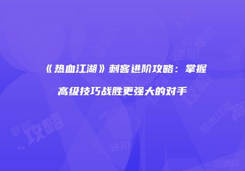《热血江湖》刺客进阶攻略：掌握高级技巧战胜更强大的对手
