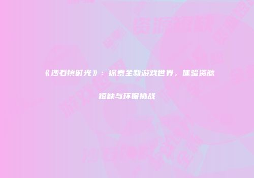 《沙石镇时光》：探索全新游戏世界，体验资源短缺与环保挑战